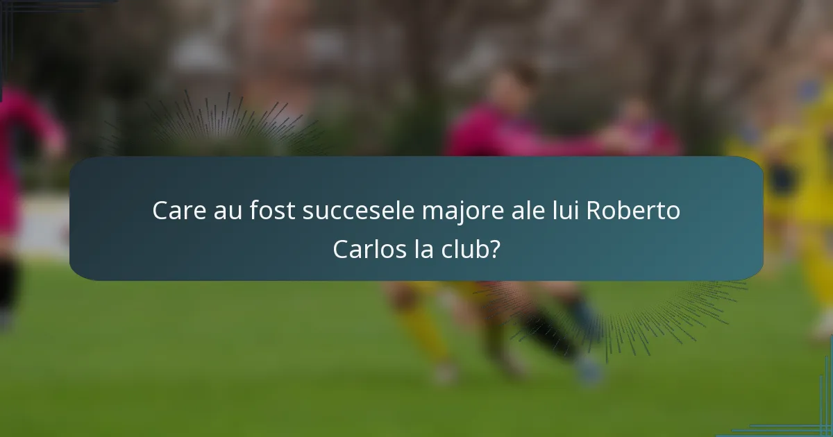 Care au fost succesele majore ale lui Roberto Carlos la club?