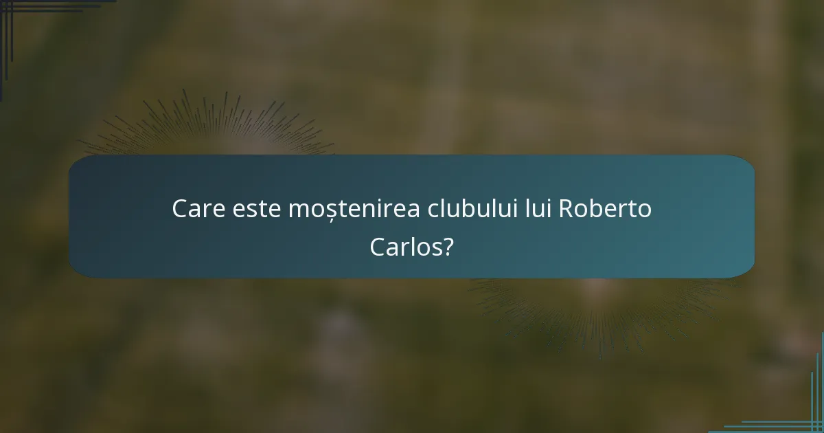 Care este moștenirea clubului lui Roberto Carlos?