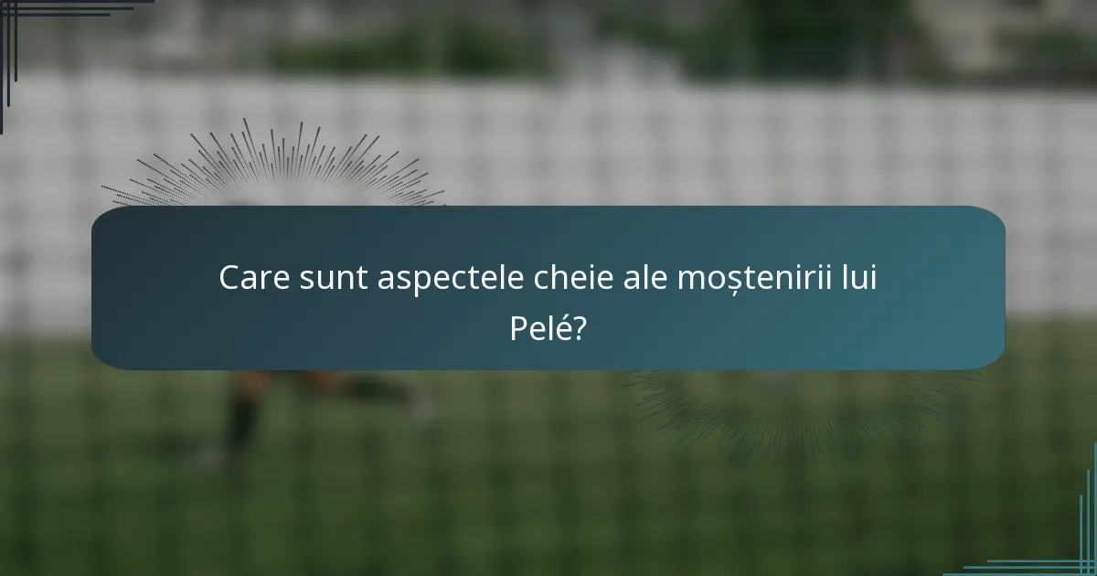 Care sunt aspectele cheie ale moștenirii lui Pelé?