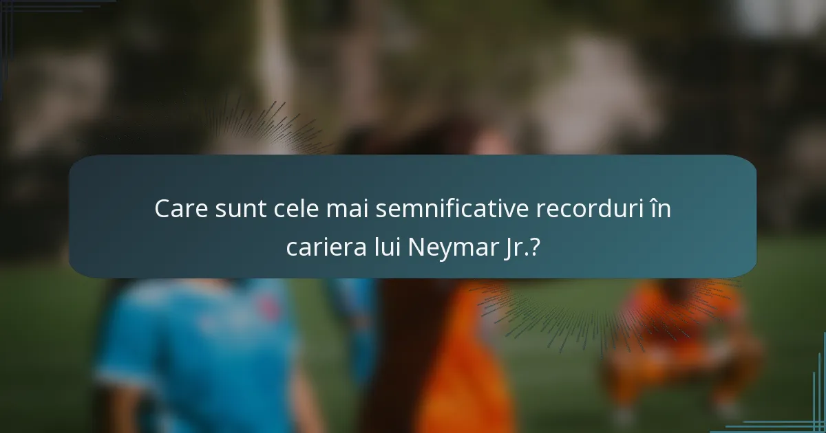 Care sunt cele mai semnificative recorduri în cariera lui Neymar Jr.?