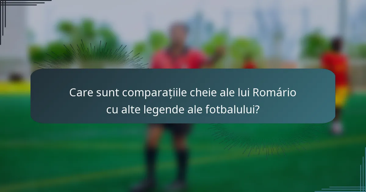 Care sunt comparațiile cheie ale lui Romário cu alte legende ale fotbalului?