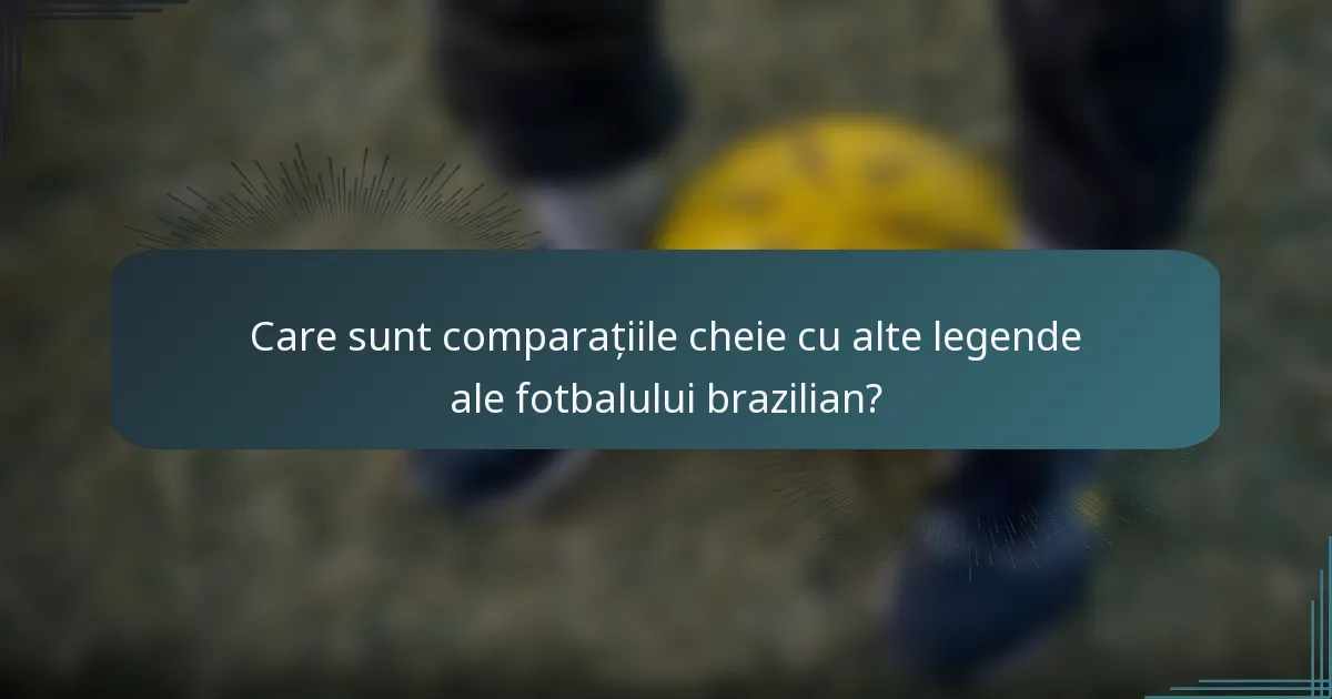 Care sunt comparațiile cheie cu alte legende ale fotbalului brazilian?