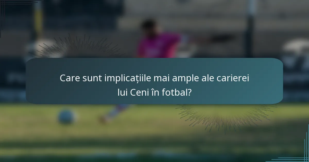 Care sunt implicațiile mai ample ale carierei lui Ceni în fotbal?