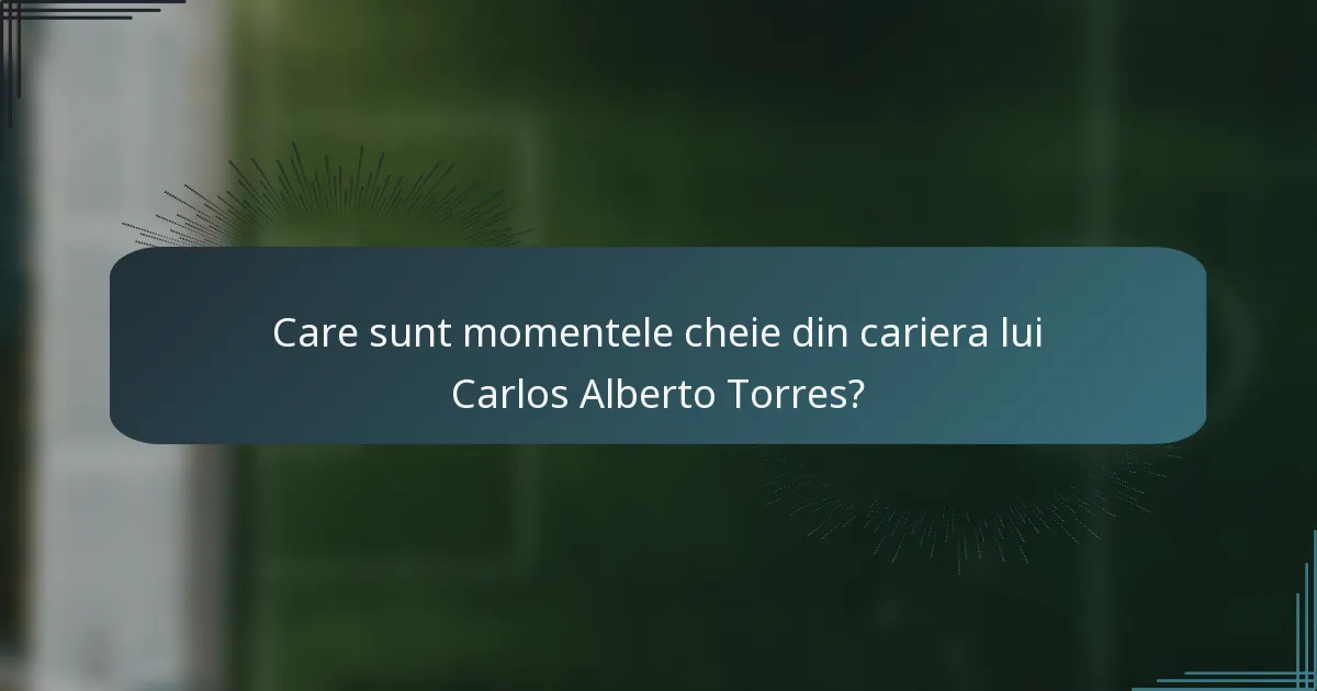Care sunt momentele cheie din cariera lui Carlos Alberto Torres?