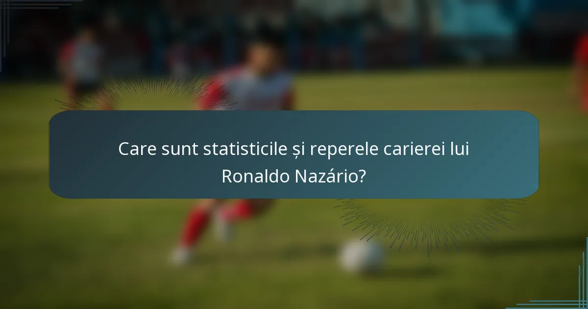 Care sunt statisticile și reperele carierei lui Ronaldo Nazário?