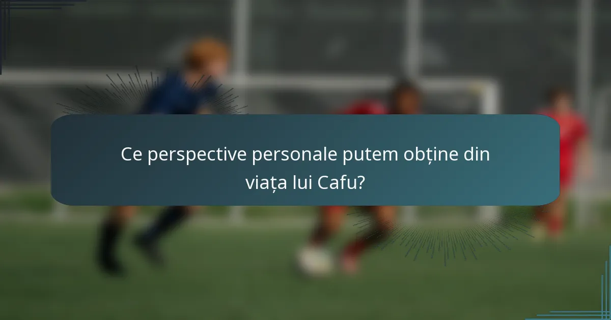 Ce perspective personale putem obține din viața lui Cafu?