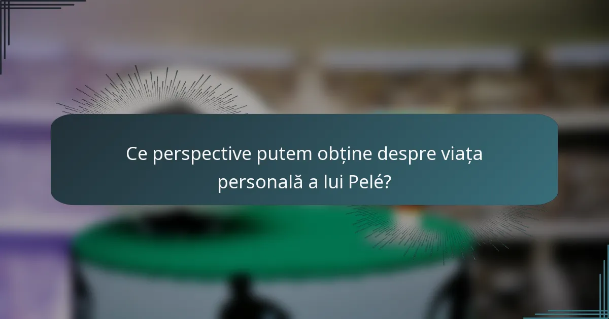 Ce perspective putem obține despre viața personală a lui Pelé?