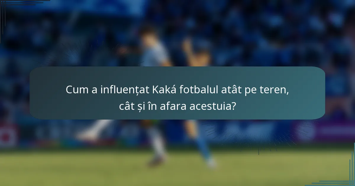 Cum a influențat Kaká fotbalul atât pe teren, cât și în afara acestuia?