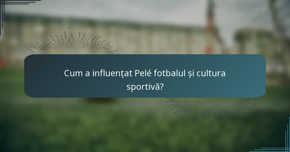 Cum a influențat Pelé fotbalul și cultura sportivă?