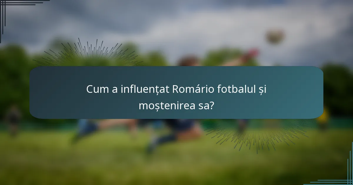 Cum a influențat Romário fotbalul și moștenirea sa?