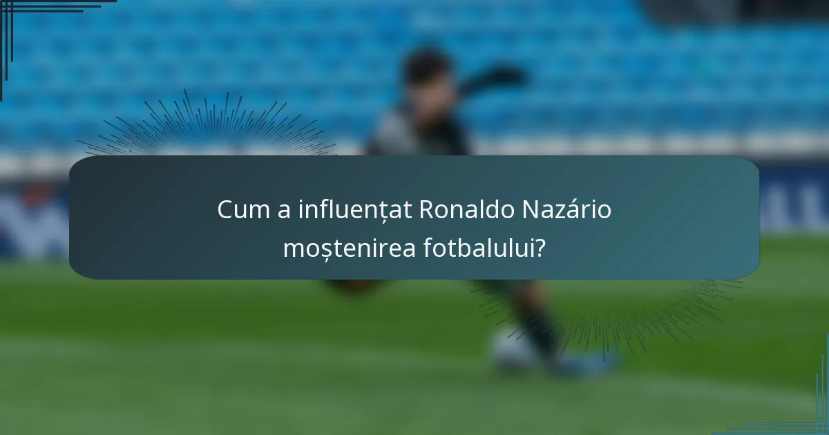 Cum a influențat Ronaldo Nazário moștenirea fotbalului?