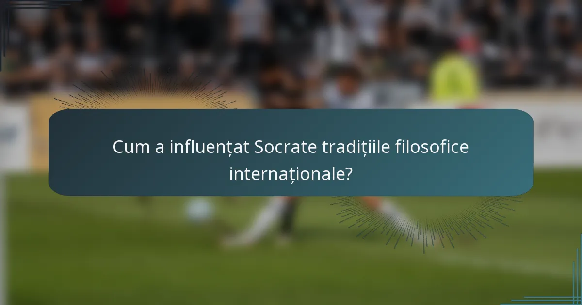 Cum a influențat Socrate tradițiile filosofice internaționale?