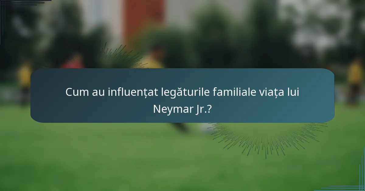 Cum au influențat legăturile familiale viața lui Neymar Jr.?
