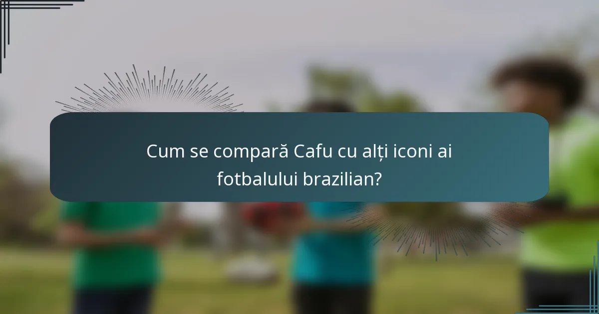 Cum se compară Cafu cu alți iconi ai fotbalului brazilian?