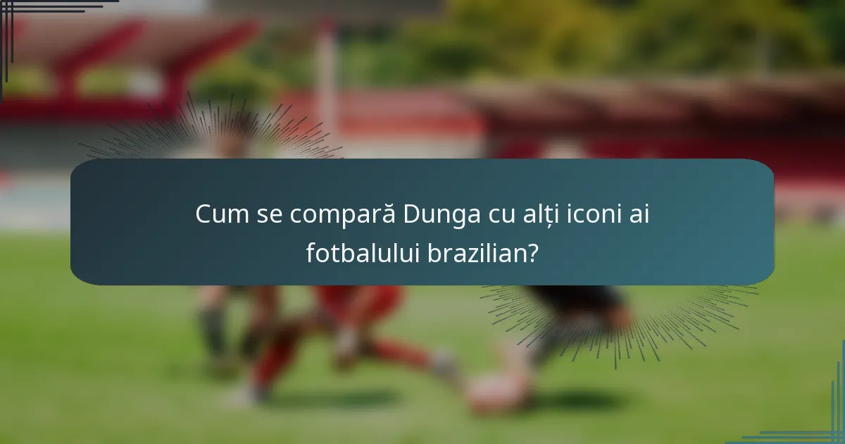 Cum se compară Dunga cu alți iconi ai fotbalului brazilian?