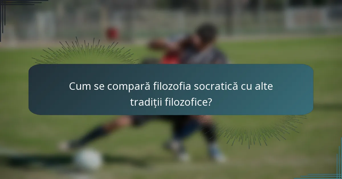 Cum se compară filozofia socratică cu alte tradiții filozofice?