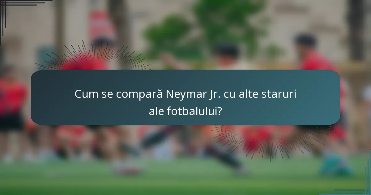 Cum se compară Neymar Jr. cu alte staruri ale fotbalului?