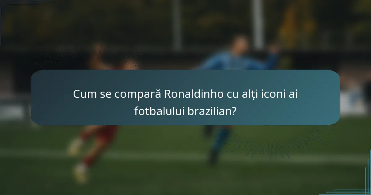 Cum se compară Ronaldinho cu alți iconi ai fotbalului brazilian?