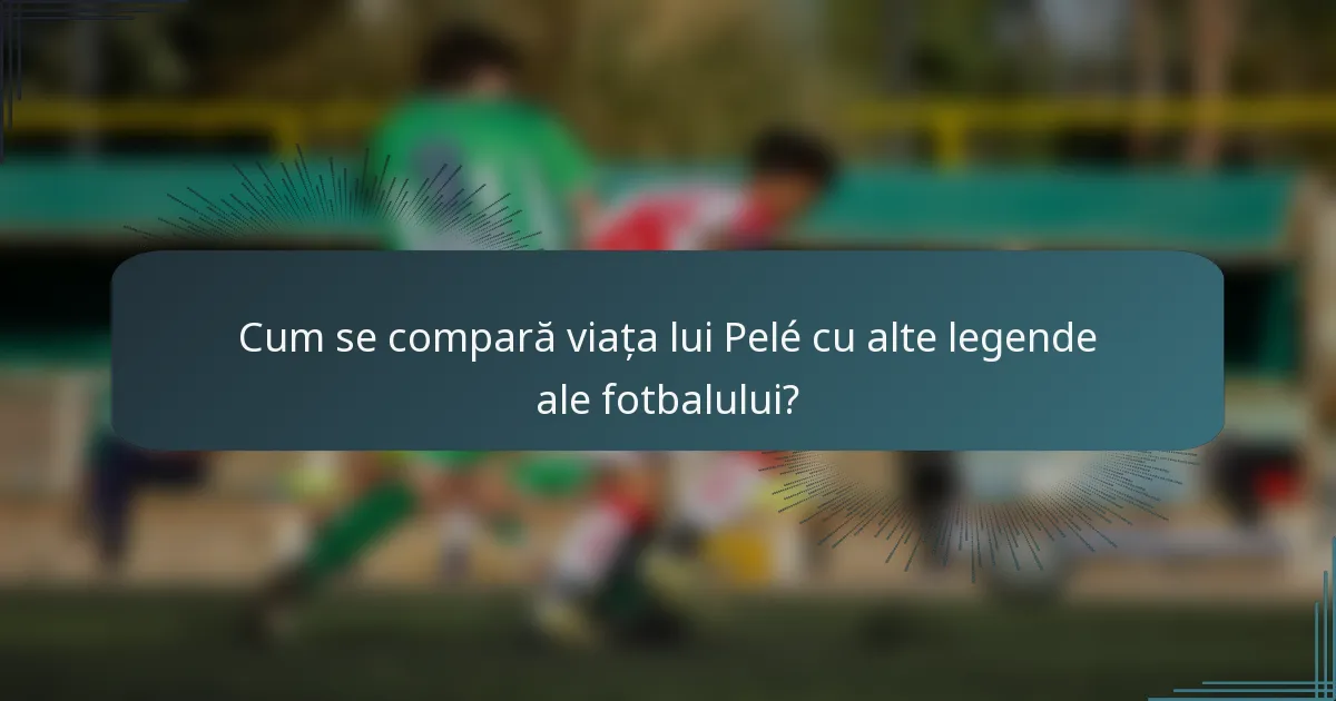 Cum se compară viața lui Pelé cu alte legende ale fotbalului?
